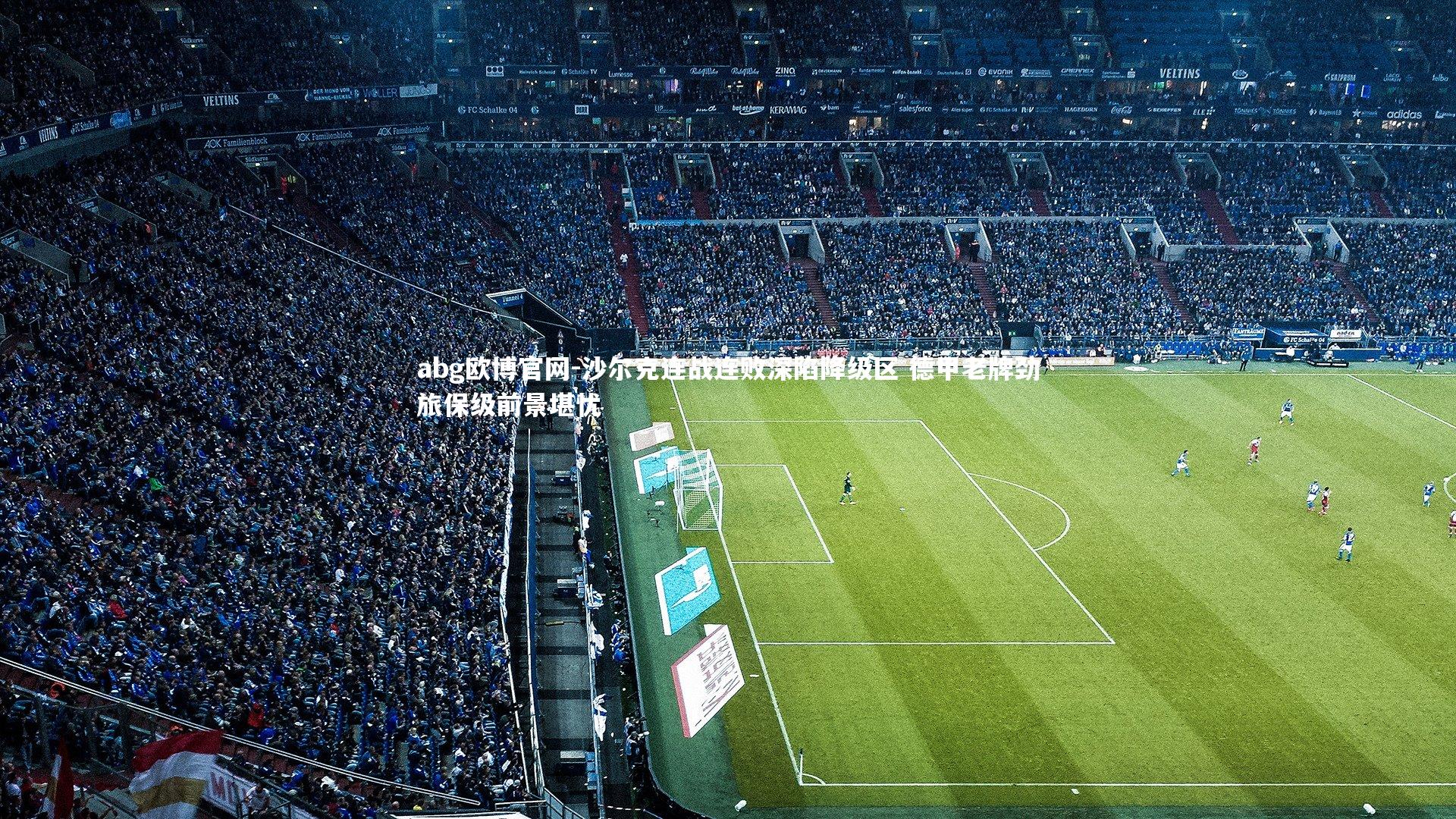 abg欧博官网-沙尔克连战连败深陷降级区 德甲老牌劲旅保级前景堪忧