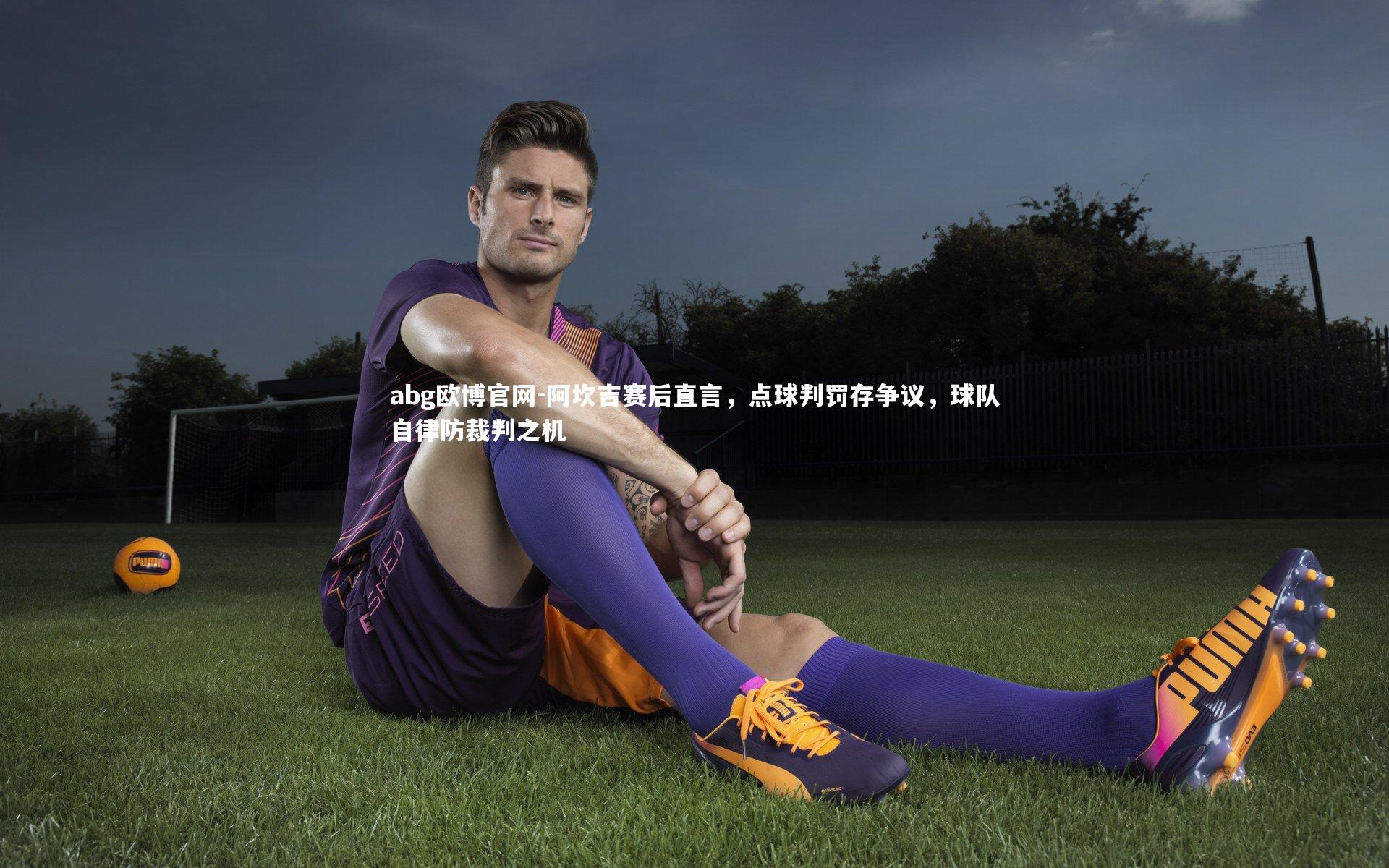 abg欧博官网-阿坎吉赛后直言，点球判罚存争议，球队自律防裁判之机